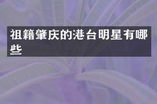 祖籍肇庆的港台明星有哪些