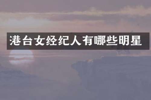 港台女经纪人有哪些明星