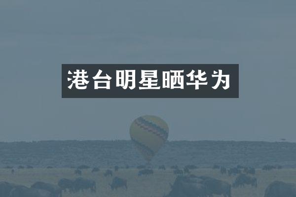 港台明星晒华为