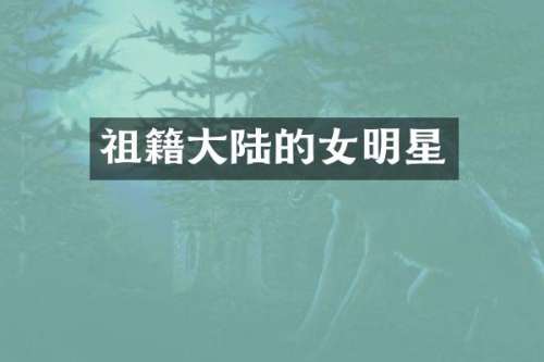 祖籍大陆的女明星