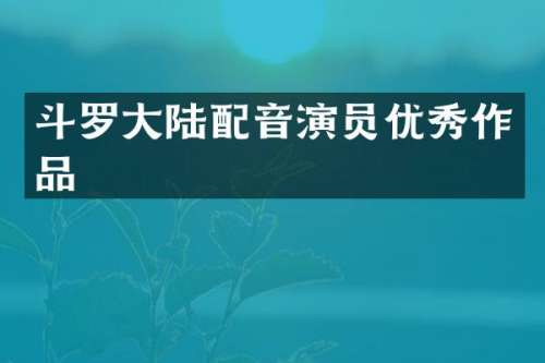 斗罗大陆配音演员优秀作品