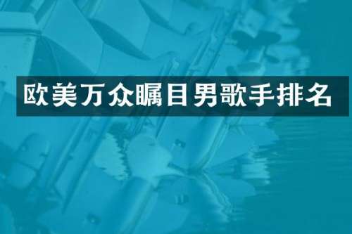 欧美万众瞩目男歌手排名