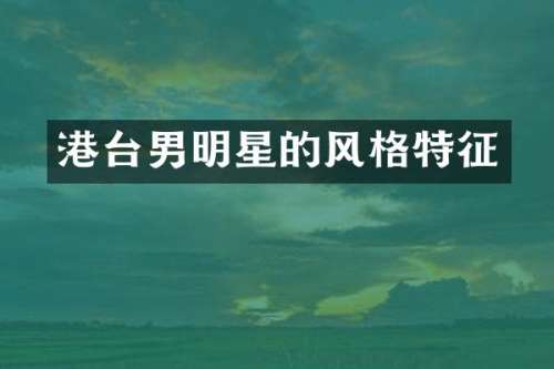 港台男明星的风格特征