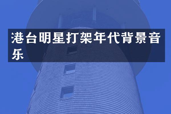 港台明星打架年代背景音乐