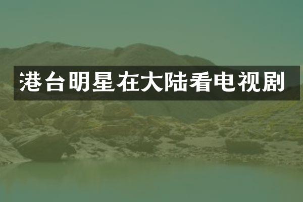 港台明星在大陆看电视剧