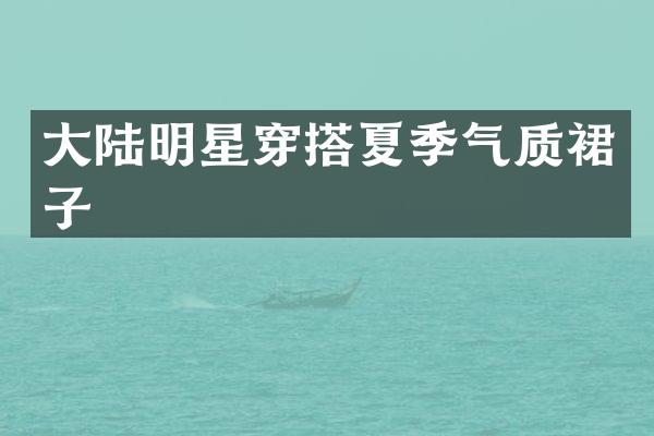 大陆明星穿搭夏季气质裙子