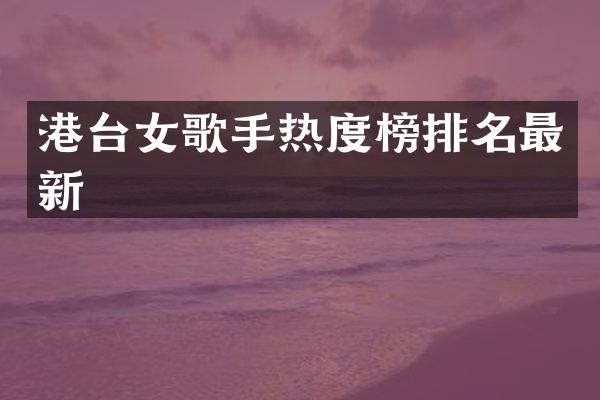 港台女歌手热度榜排名最新