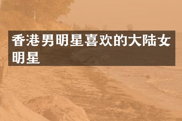 香港男明星喜欢的大陆女明星