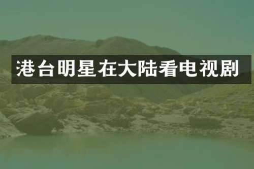 港台明星在大陆看电视剧