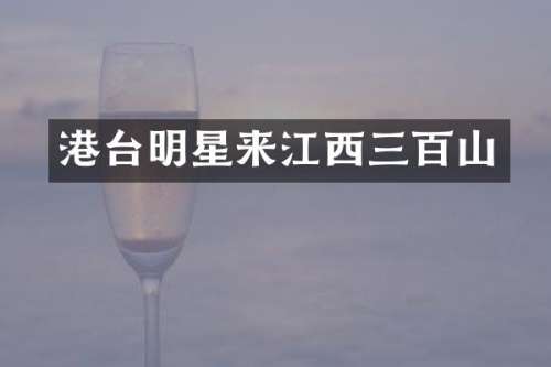 港台明星来江西三百山
