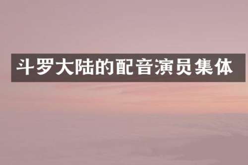 斗罗大陆的配音演员集体