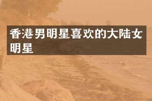 香港男明星喜欢的大陆女明星