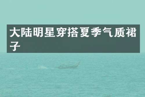大陆明星穿搭夏季气质裙子