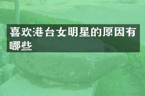 喜欢港台女明星的原因有哪些