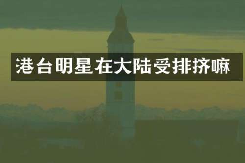 港台明星在大陆受排挤嘛