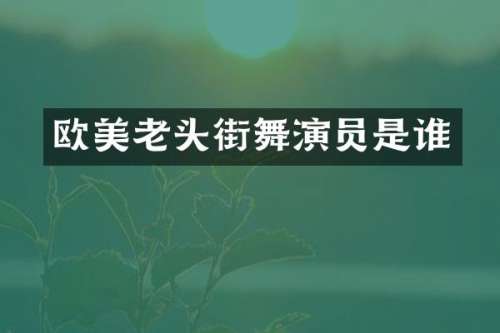 欧美老头街舞演员是谁
