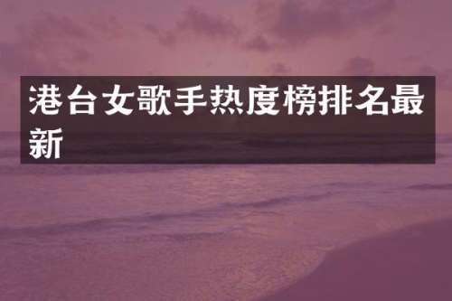 港台女歌手热度榜排名最新