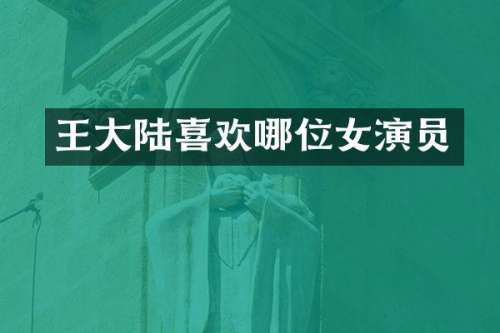 王大陆喜欢哪位女演员