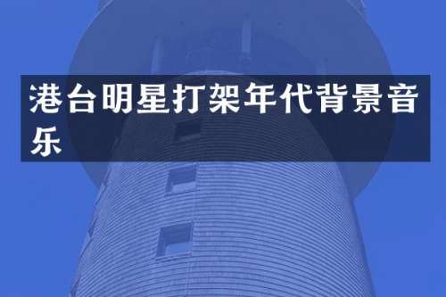 港台明星打架年代背景音乐