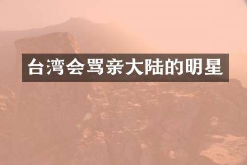 台湾会骂亲大陆的明星