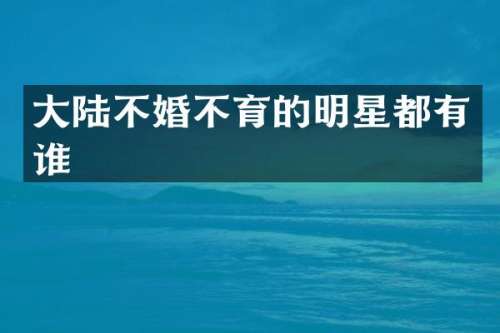 大陆不婚不育的明星都有谁