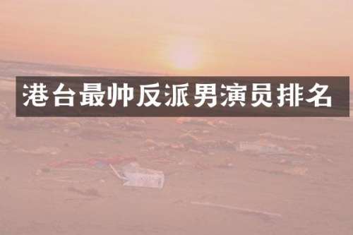 港台最帅反派男演员排名