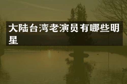 大陆台湾老演员有哪些明星