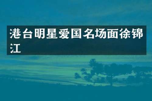 港台明星爱国名场面徐锦江