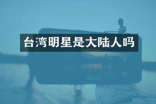 台湾明星是大陆人吗