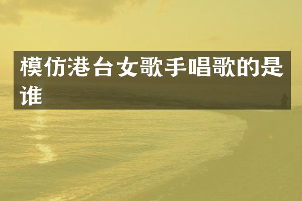 模仿港台女歌手唱歌的是谁
