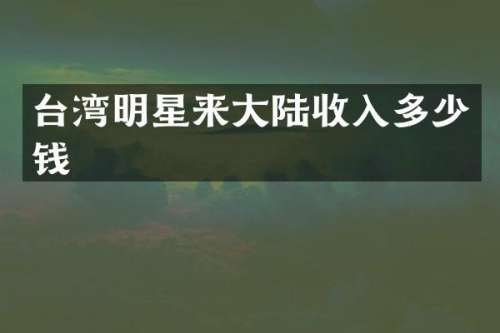 台湾明星来大陆收入多少钱