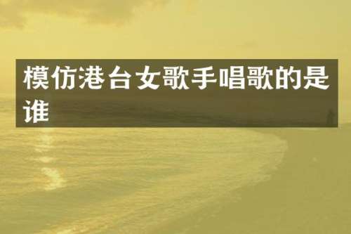模仿港台女歌手唱歌的是谁