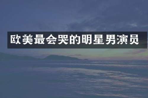 欧美最会哭的明星男演员