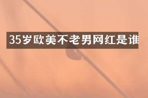 35岁欧美不老男网红是谁