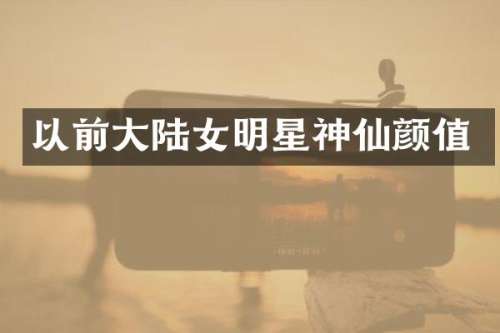 以前大陆女明星神仙颜值