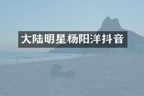大陆明星杨阳洋抖音