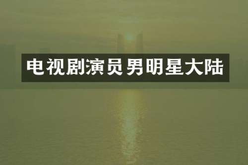 电视剧演员男明星大陆