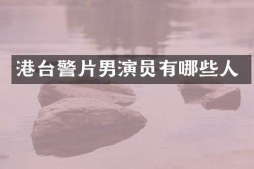 港台警片男演员有哪些人