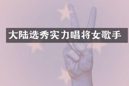 大陆选秀实力唱将女歌手
