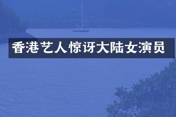 香港艺人惊讶大陆女演员
