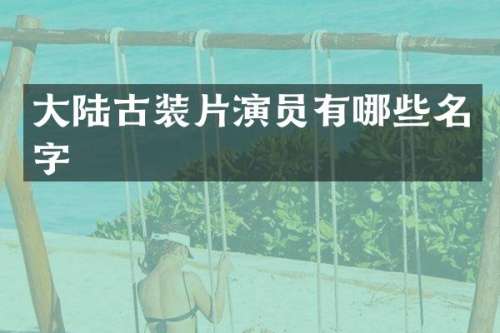 大陆古装片演员有哪些名字