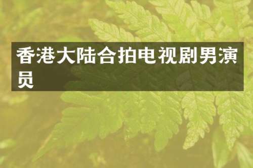 香港大陆合拍电视剧男演员