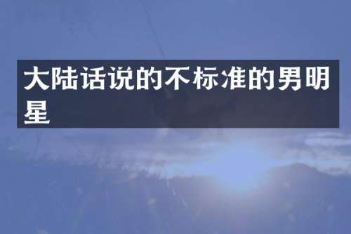 大陆话说的不标准的男明星