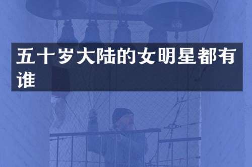 五十岁大陆的女明星都有谁