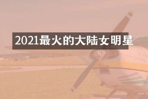 2021最火的大陆女明星