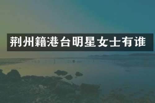 荆州籍港台明星女士有谁
