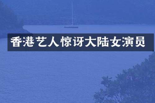 香港艺人惊讶大陆女演员