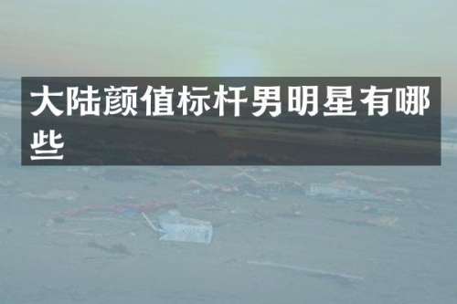 大陆颜值标杆男明星有哪些