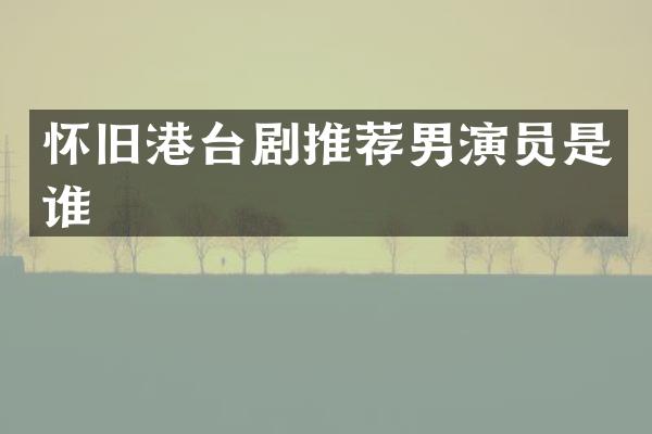 怀旧港台剧推荐男演员是谁