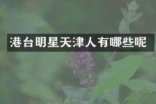 港台明星天津人有哪些呢